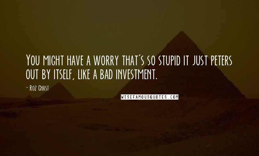 Roz Chast Quotes: You might have a worry that's so stupid it just peters out by itself, like a bad investment.