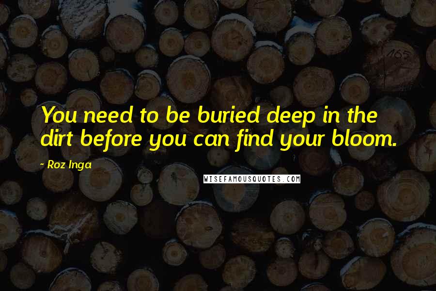 Roz Inga Quotes: You need to be buried deep in the dirt before you can find your bloom.