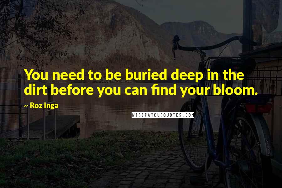 Roz Inga Quotes: You need to be buried deep in the dirt before you can find your bloom.