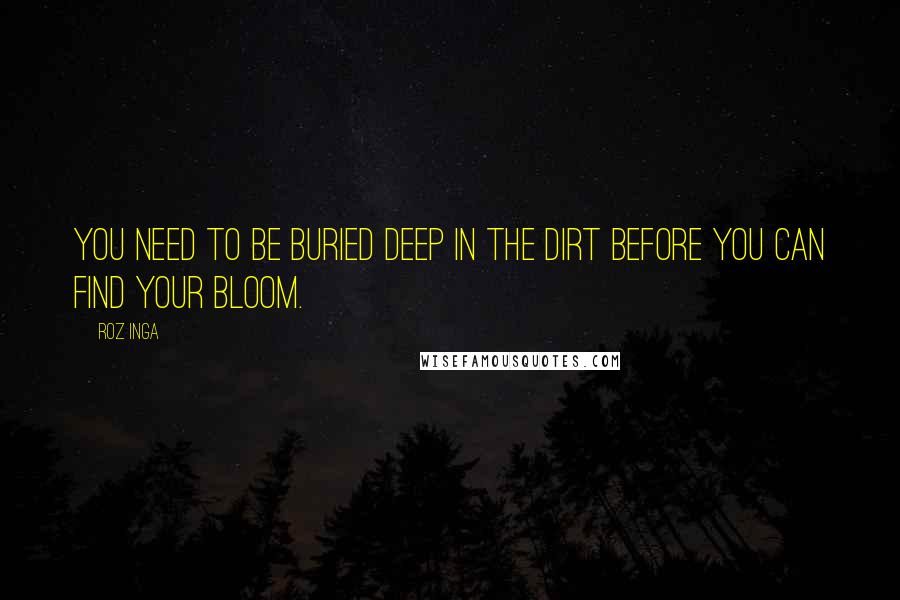 Roz Inga Quotes: You need to be buried deep in the dirt before you can find your bloom.