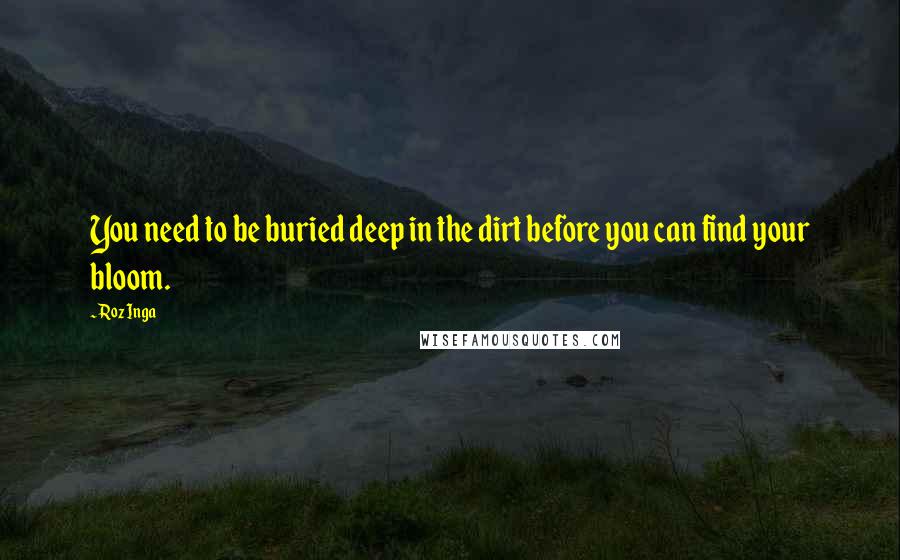 Roz Inga Quotes: You need to be buried deep in the dirt before you can find your bloom.