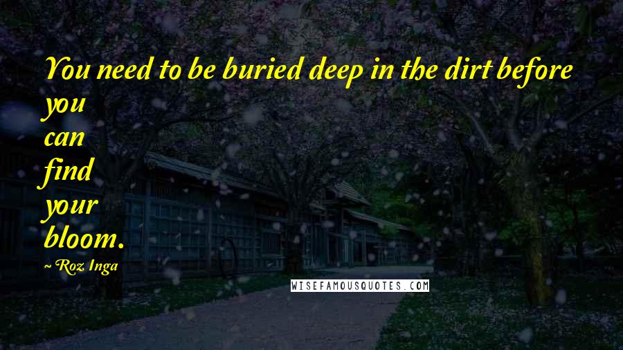 Roz Inga Quotes: You need to be buried deep in the dirt before you can find your bloom.