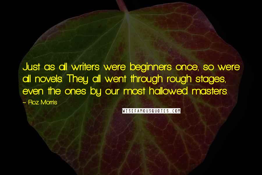 Roz Morris Quotes: Just as all writers were beginners once, so were all novels. They all went through rough stages, even the ones by our most hallowed masters.