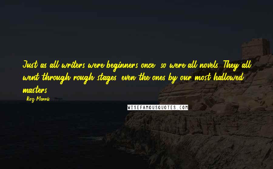 Roz Morris Quotes: Just as all writers were beginners once, so were all novels. They all went through rough stages, even the ones by our most hallowed masters.