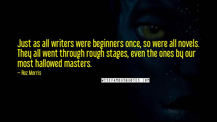 Roz Morris Quotes: Just as all writers were beginners once, so were all novels. They all went through rough stages, even the ones by our most hallowed masters.