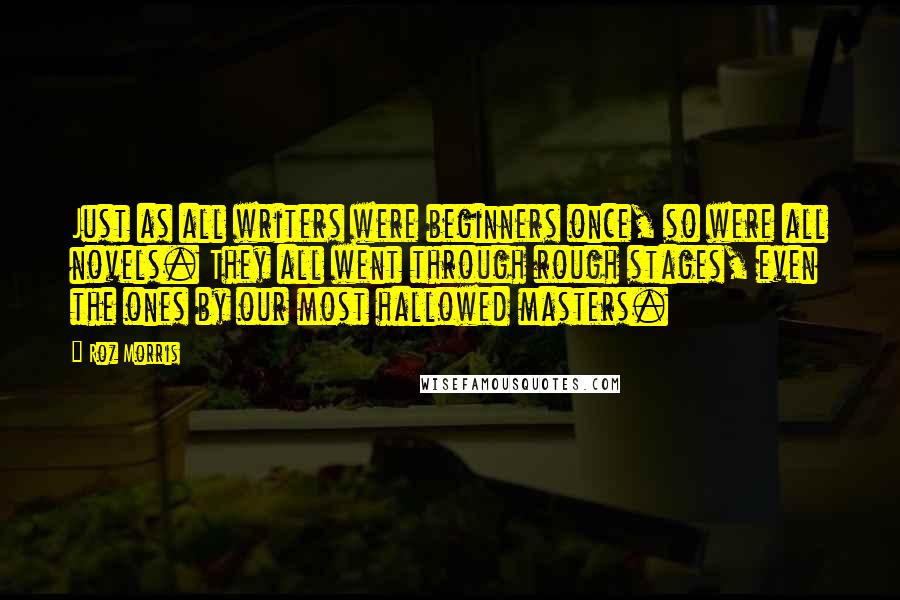 Roz Morris Quotes: Just as all writers were beginners once, so were all novels. They all went through rough stages, even the ones by our most hallowed masters.