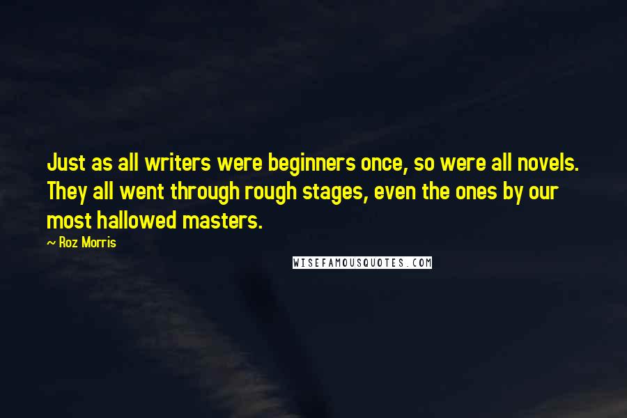 Roz Morris Quotes: Just as all writers were beginners once, so were all novels. They all went through rough stages, even the ones by our most hallowed masters.