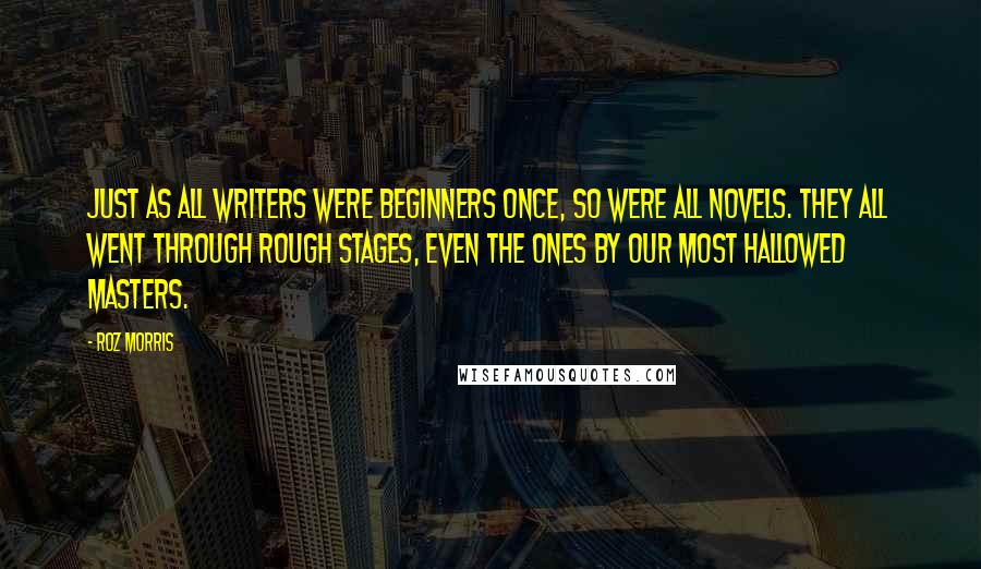 Roz Morris Quotes: Just as all writers were beginners once, so were all novels. They all went through rough stages, even the ones by our most hallowed masters.