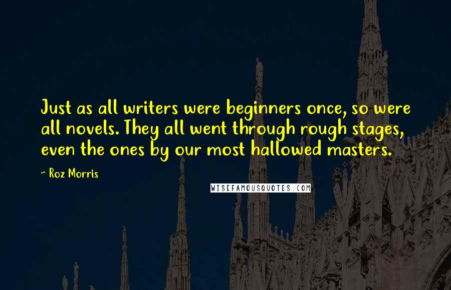 Roz Morris Quotes: Just as all writers were beginners once, so were all novels. They all went through rough stages, even the ones by our most hallowed masters.