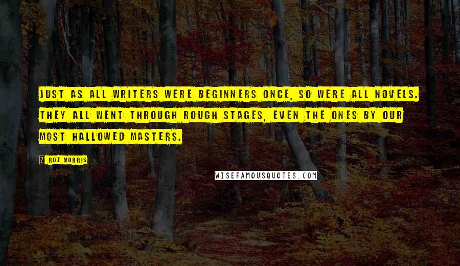 Roz Morris Quotes: Just as all writers were beginners once, so were all novels. They all went through rough stages, even the ones by our most hallowed masters.
