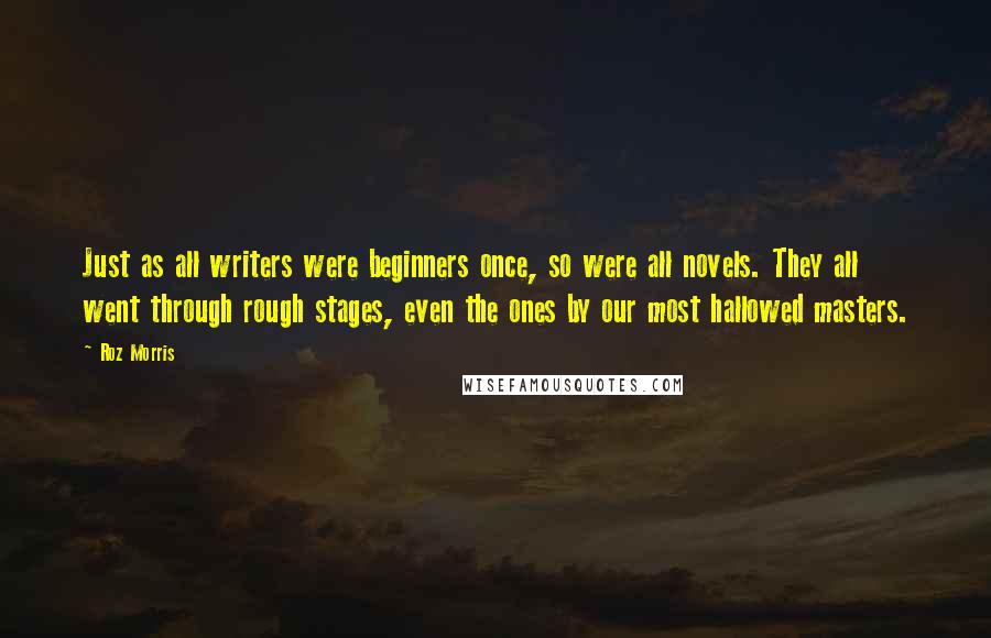 Roz Morris Quotes: Just as all writers were beginners once, so were all novels. They all went through rough stages, even the ones by our most hallowed masters.