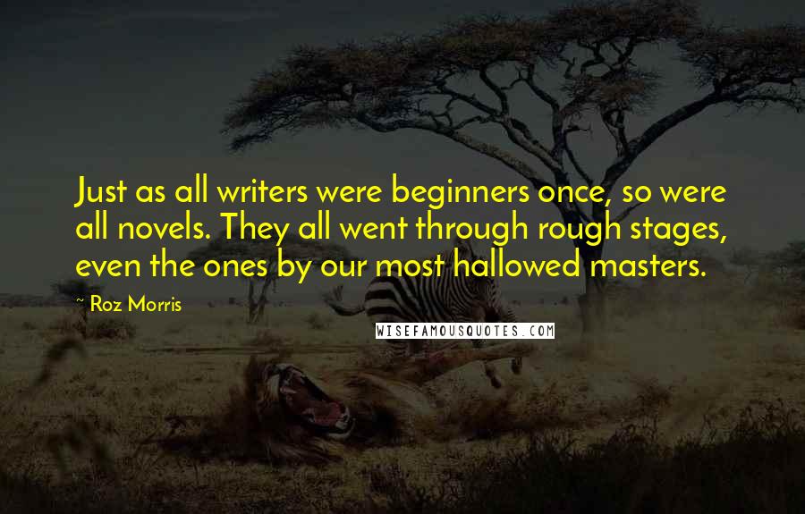 Roz Morris Quotes: Just as all writers were beginners once, so were all novels. They all went through rough stages, even the ones by our most hallowed masters.