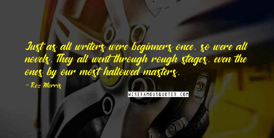 Roz Morris Quotes: Just as all writers were beginners once, so were all novels. They all went through rough stages, even the ones by our most hallowed masters.