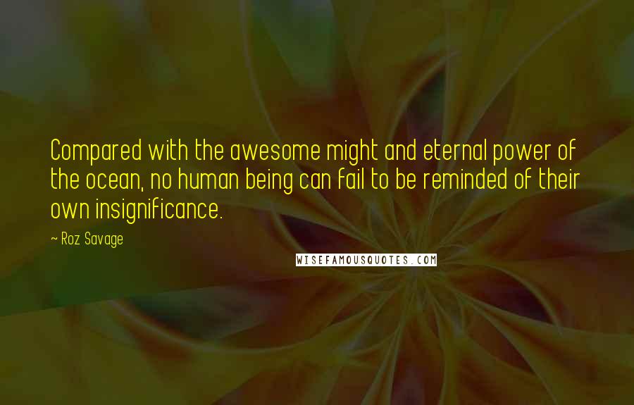 Roz Savage Quotes: Compared with the awesome might and eternal power of the ocean, no human being can fail to be reminded of their own insignificance.