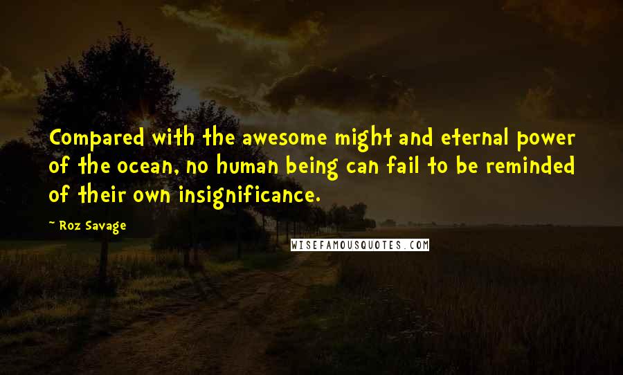 Roz Savage Quotes: Compared with the awesome might and eternal power of the ocean, no human being can fail to be reminded of their own insignificance.