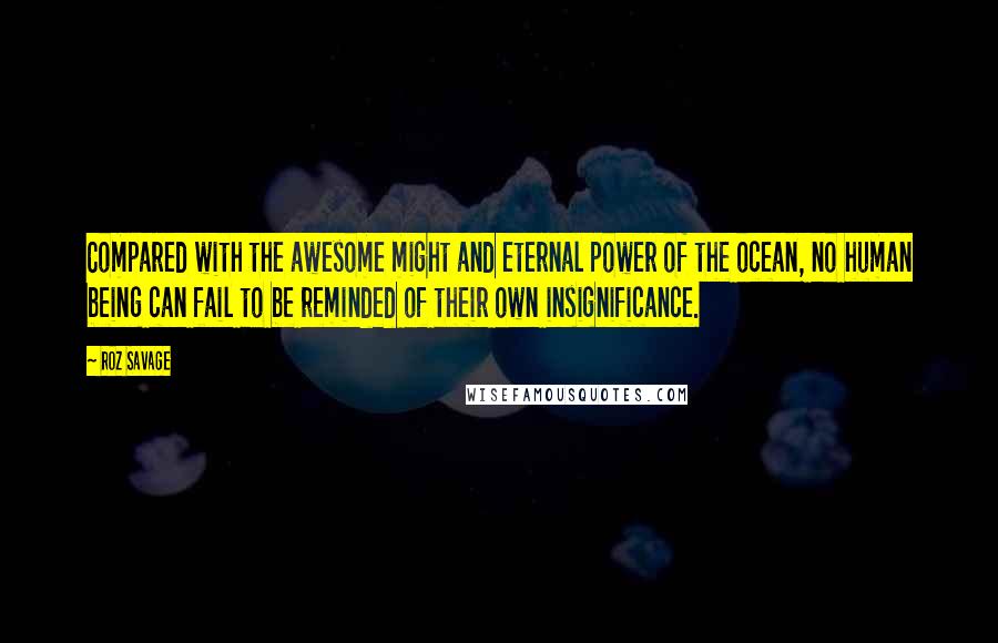 Roz Savage Quotes: Compared with the awesome might and eternal power of the ocean, no human being can fail to be reminded of their own insignificance.