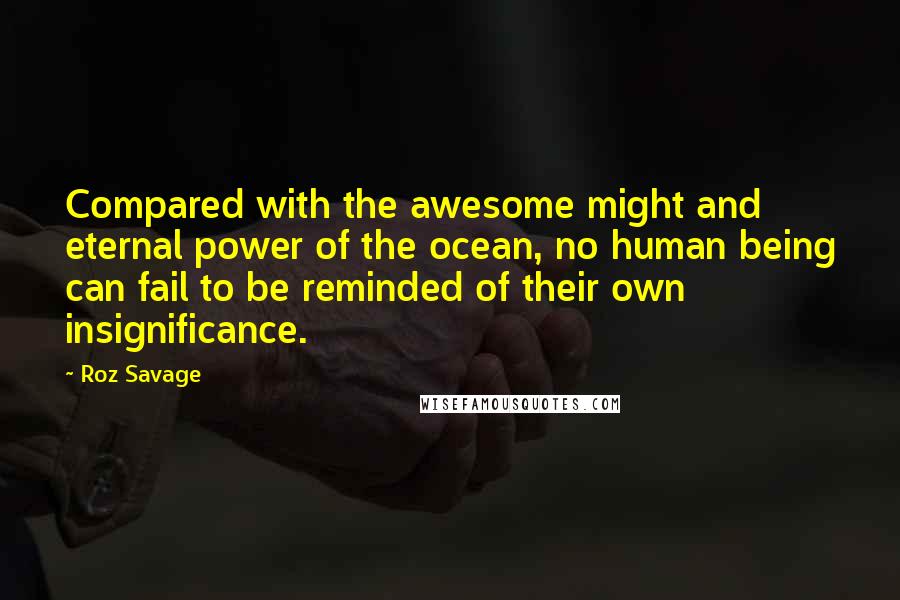 Roz Savage Quotes: Compared with the awesome might and eternal power of the ocean, no human being can fail to be reminded of their own insignificance.