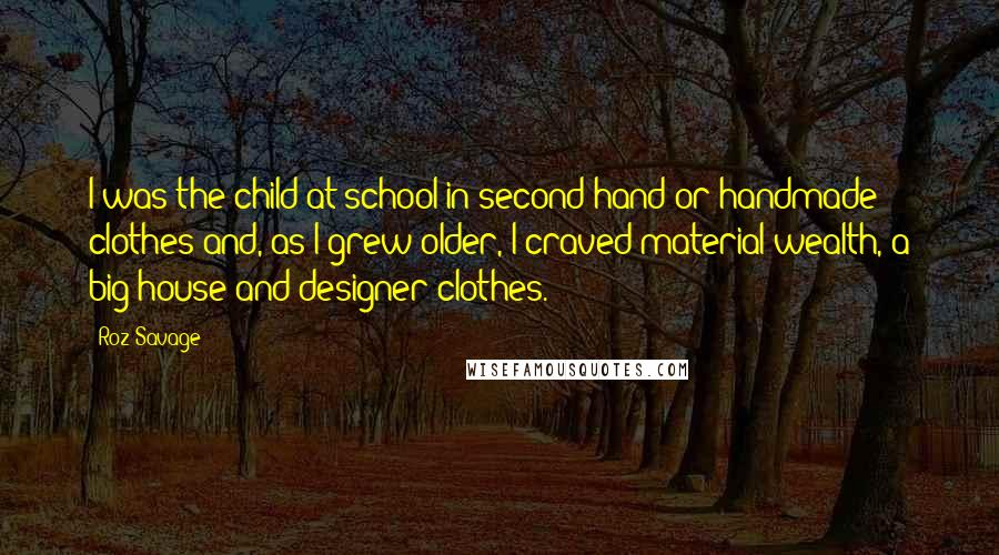 Roz Savage Quotes: I was the child at school in second-hand or handmade clothes and, as I grew older, I craved material wealth, a big house and designer clothes.