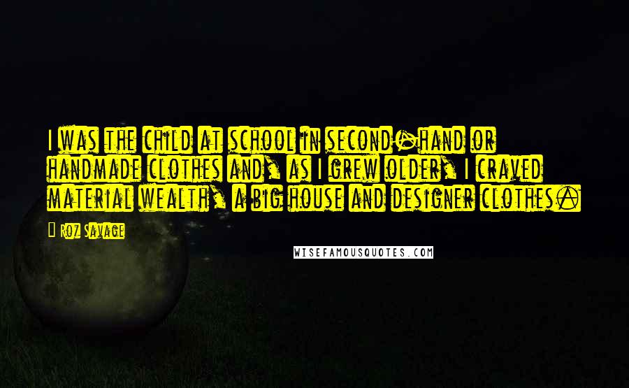 Roz Savage Quotes: I was the child at school in second-hand or handmade clothes and, as I grew older, I craved material wealth, a big house and designer clothes.