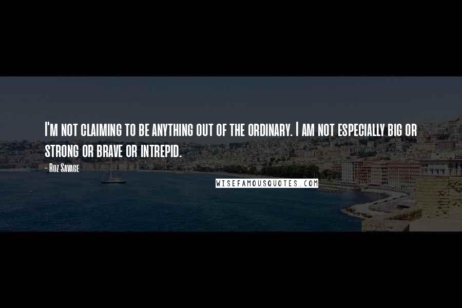 Roz Savage Quotes: I'm not claiming to be anything out of the ordinary. I am not especially big or strong or brave or intrepid.