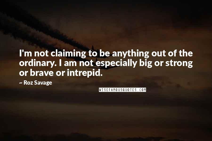 Roz Savage Quotes: I'm not claiming to be anything out of the ordinary. I am not especially big or strong or brave or intrepid.