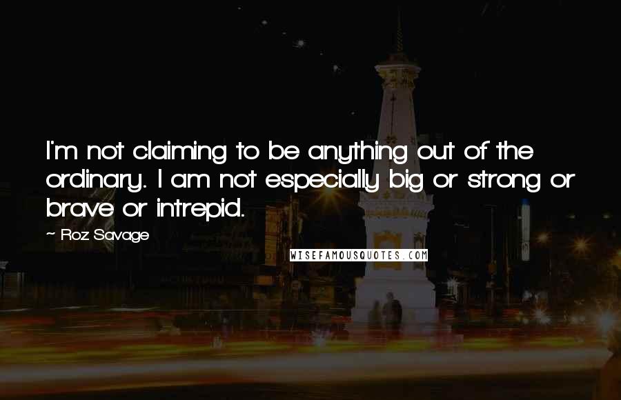 Roz Savage Quotes: I'm not claiming to be anything out of the ordinary. I am not especially big or strong or brave or intrepid.