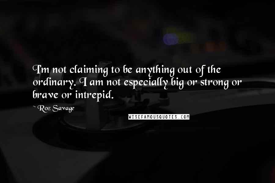 Roz Savage Quotes: I'm not claiming to be anything out of the ordinary. I am not especially big or strong or brave or intrepid.