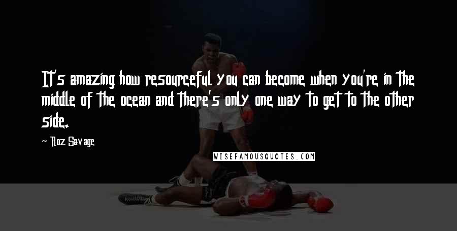 Roz Savage Quotes: It's amazing how resourceful you can become when you're in the middle of the ocean and there's only one way to get to the other side.