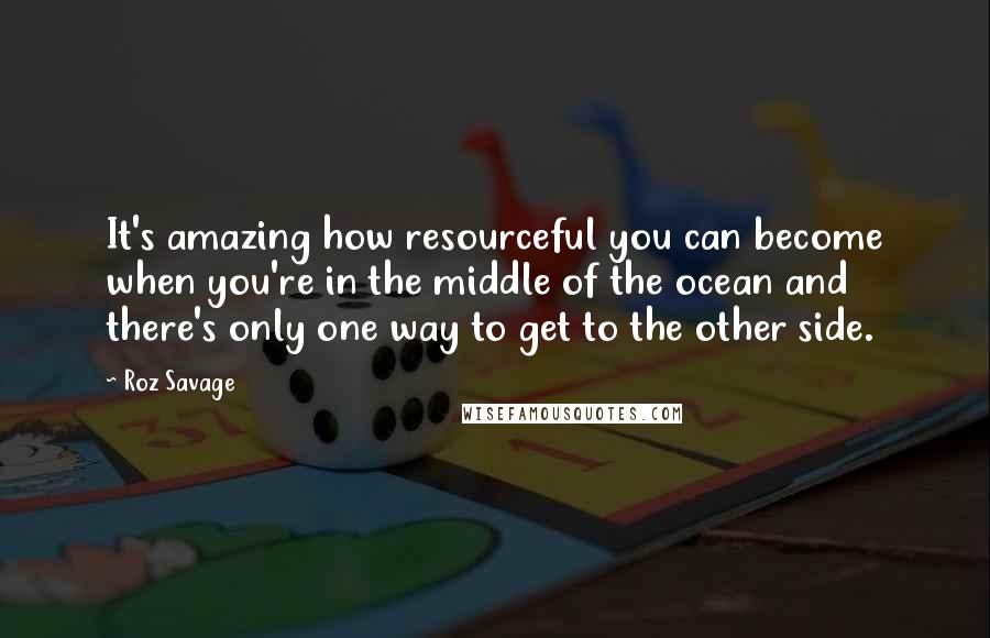 Roz Savage Quotes: It's amazing how resourceful you can become when you're in the middle of the ocean and there's only one way to get to the other side.