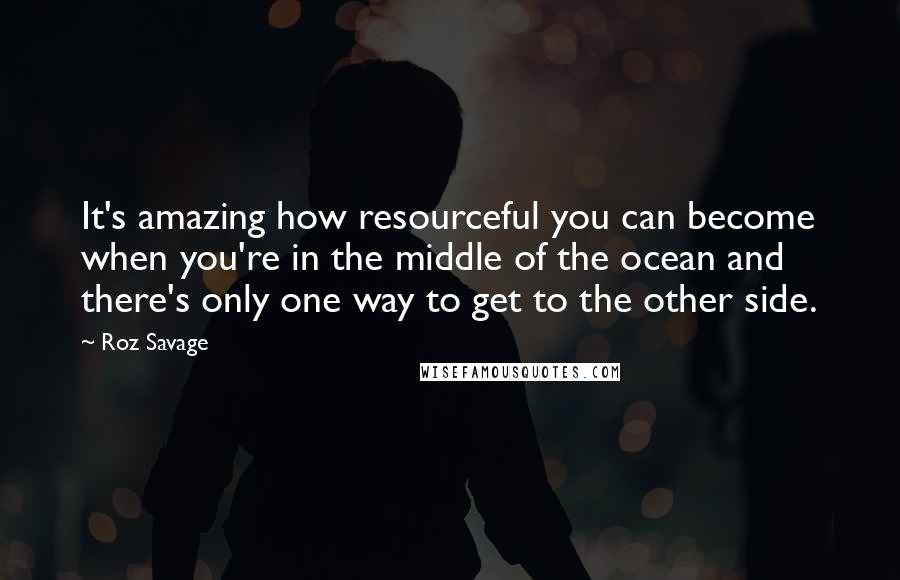 Roz Savage Quotes: It's amazing how resourceful you can become when you're in the middle of the ocean and there's only one way to get to the other side.