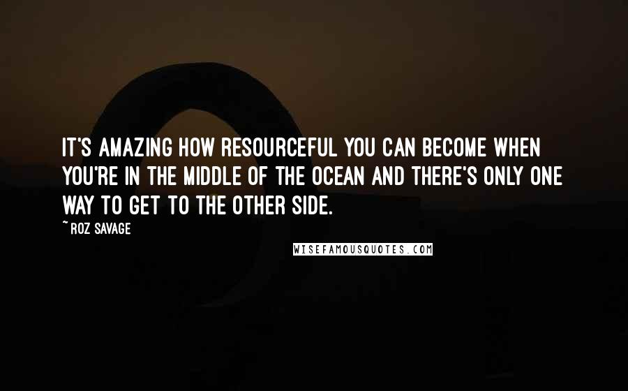 Roz Savage Quotes: It's amazing how resourceful you can become when you're in the middle of the ocean and there's only one way to get to the other side.