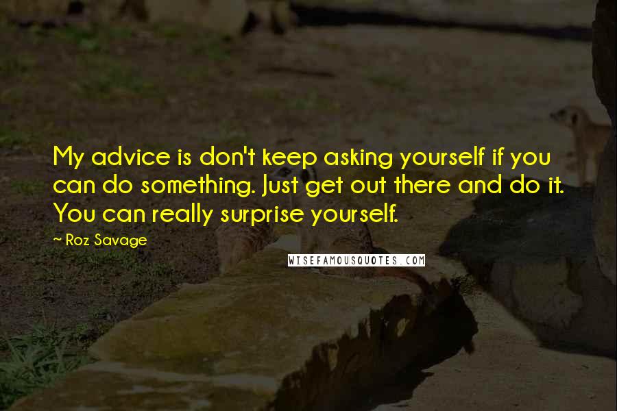 Roz Savage Quotes: My advice is don't keep asking yourself if you can do something. Just get out there and do it. You can really surprise yourself.