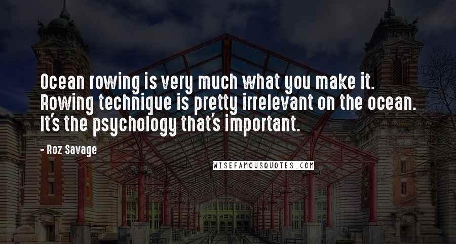 Roz Savage Quotes: Ocean rowing is very much what you make it. Rowing technique is pretty irrelevant on the ocean. It's the psychology that's important.