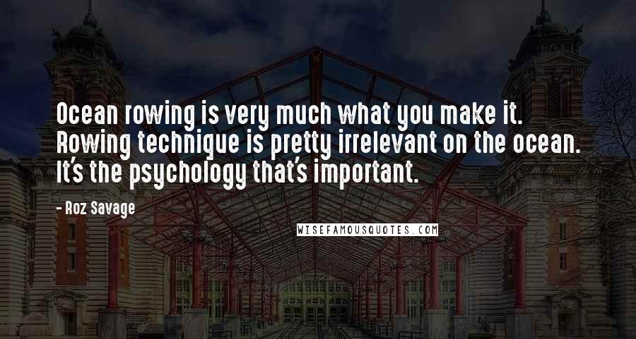 Roz Savage Quotes: Ocean rowing is very much what you make it. Rowing technique is pretty irrelevant on the ocean. It's the psychology that's important.