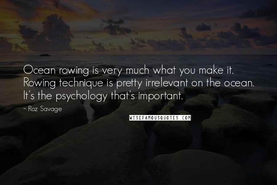 Roz Savage Quotes: Ocean rowing is very much what you make it. Rowing technique is pretty irrelevant on the ocean. It's the psychology that's important.