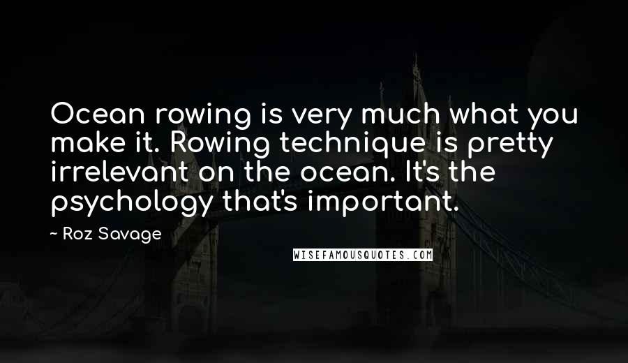 Roz Savage Quotes: Ocean rowing is very much what you make it. Rowing technique is pretty irrelevant on the ocean. It's the psychology that's important.