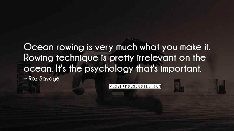 Roz Savage Quotes: Ocean rowing is very much what you make it. Rowing technique is pretty irrelevant on the ocean. It's the psychology that's important.