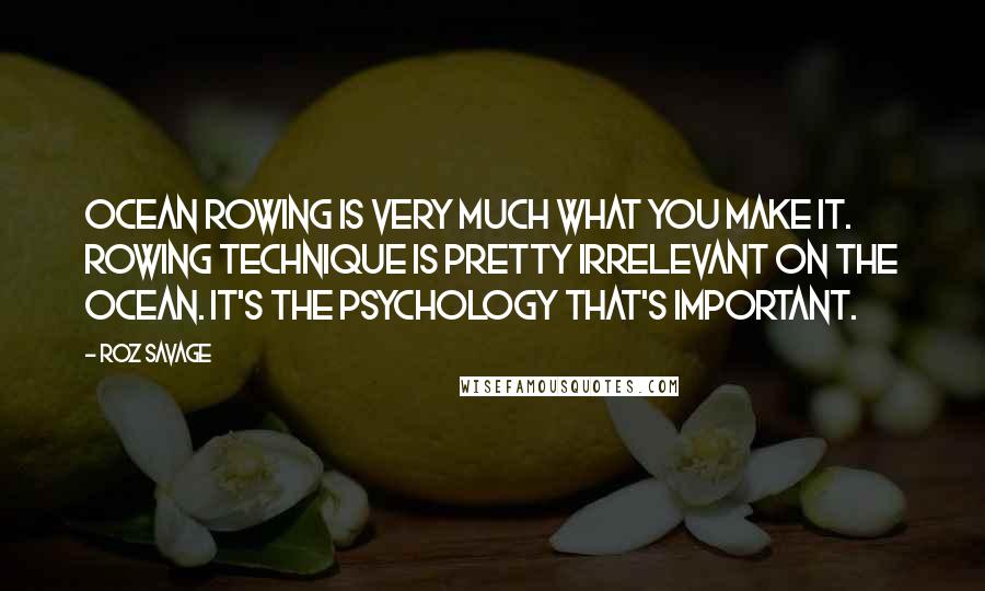 Roz Savage Quotes: Ocean rowing is very much what you make it. Rowing technique is pretty irrelevant on the ocean. It's the psychology that's important.