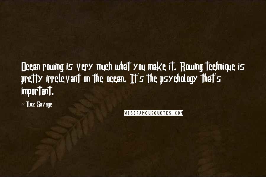 Roz Savage Quotes: Ocean rowing is very much what you make it. Rowing technique is pretty irrelevant on the ocean. It's the psychology that's important.