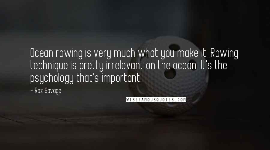 Roz Savage Quotes: Ocean rowing is very much what you make it. Rowing technique is pretty irrelevant on the ocean. It's the psychology that's important.