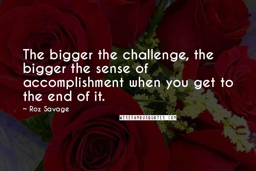 Roz Savage Quotes: The bigger the challenge, the bigger the sense of accomplishment when you get to the end of it.