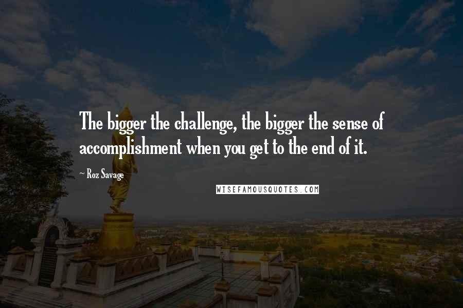 Roz Savage Quotes: The bigger the challenge, the bigger the sense of accomplishment when you get to the end of it.