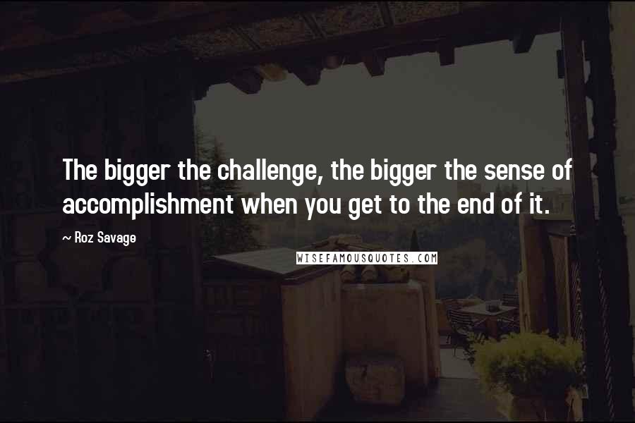 Roz Savage Quotes: The bigger the challenge, the bigger the sense of accomplishment when you get to the end of it.