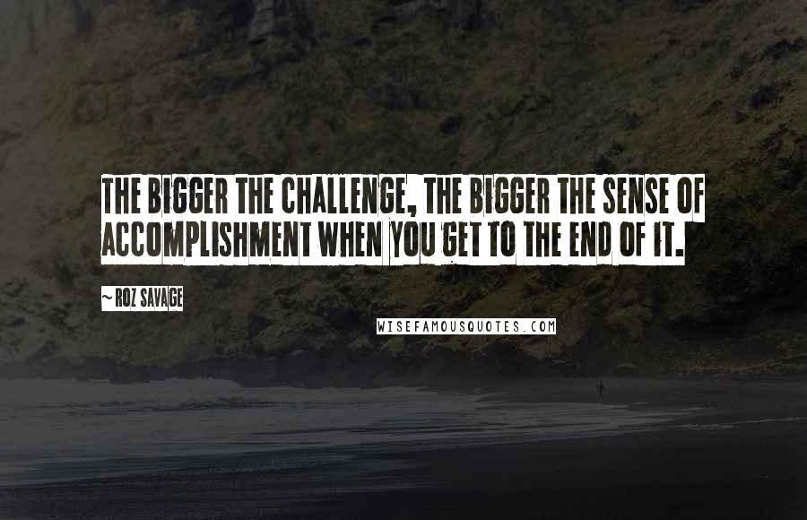 Roz Savage Quotes: The bigger the challenge, the bigger the sense of accomplishment when you get to the end of it.