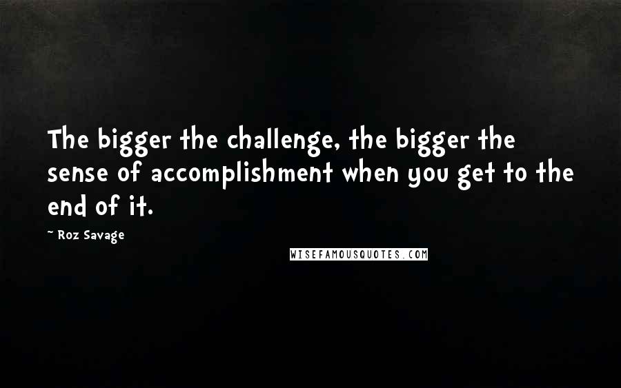 Roz Savage Quotes: The bigger the challenge, the bigger the sense of accomplishment when you get to the end of it.