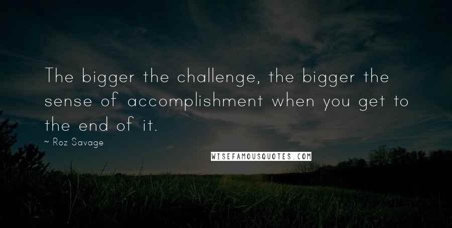 Roz Savage Quotes: The bigger the challenge, the bigger the sense of accomplishment when you get to the end of it.