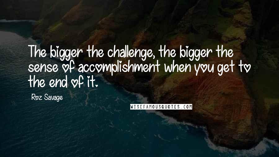 Roz Savage Quotes: The bigger the challenge, the bigger the sense of accomplishment when you get to the end of it.