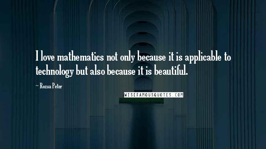 Rozsa Peter Quotes: I love mathematics not only because it is applicable to technology but also because it is beautiful.