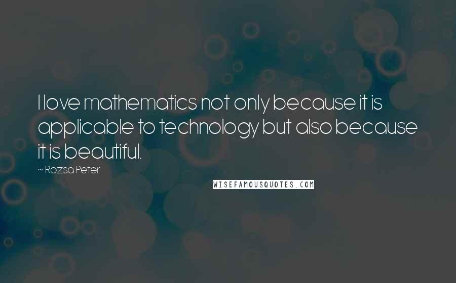 Rozsa Peter Quotes: I love mathematics not only because it is applicable to technology but also because it is beautiful.