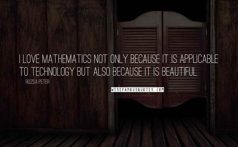 Rozsa Peter Quotes: I love mathematics not only because it is applicable to technology but also because it is beautiful.